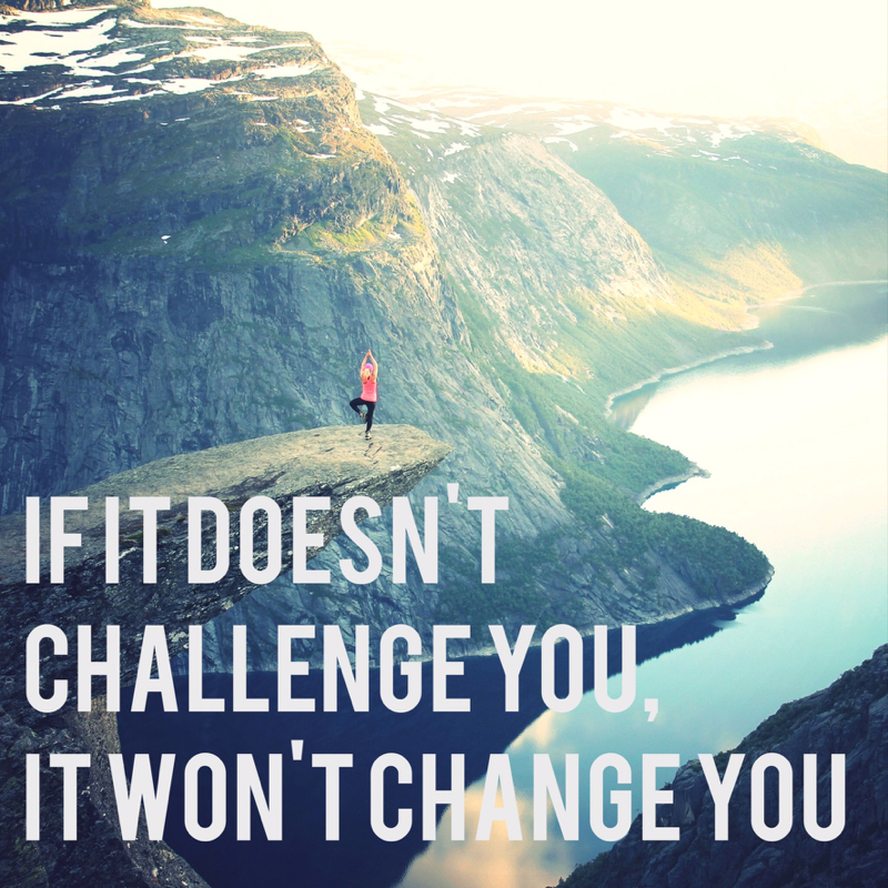 If it doesn't challenge you it won't change you